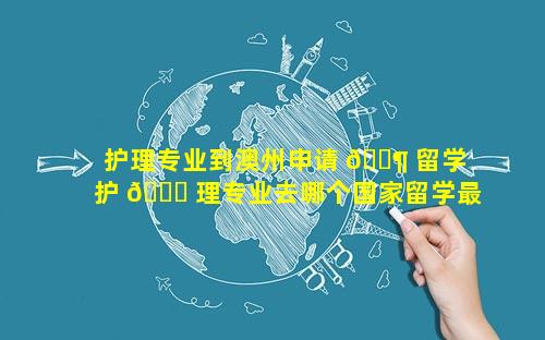 护理专业到澳州申请 🐶 留学 护 🐕 理专业去哪个国家留学最好